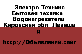 Электро-Техника Бытовая техника - Водонагреватели. Кировская обл.,Леваши д.